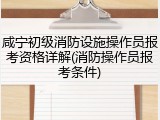 咸宁初级消防设施操作员报考资格详解(消防操作员报考条件)