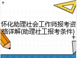 怀化助理社会工作师报考资格详解(助理社工报考条件)