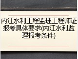 内江水利工程监理工程师证报考具体要求(内江水利监理报考条件)