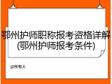 鄂州护师职称报考资格详解(鄂州护师报考条件)