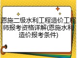 恩施二级水利工程造价工程师报考资格详解(恩施水利造价报考条件)