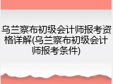 乌兰察布初级会计师报考资格详解(乌兰察布初级会计师报考条件)