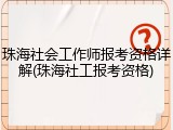 珠海社会工作师报考资格详解(珠海社工报考资格)