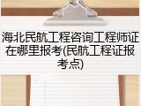 海北民航工程咨询工程师证在哪里报考(民航工程证报考点)