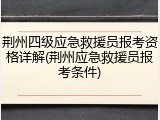 荆州四级应急救援员报考资格详解(荆州应急救援员报考条件)