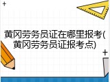 黄冈劳务员证在哪里报考(黄冈劳务员证报考点)