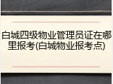 白城四级物业管理员证在哪里报考(白城物业报考点)