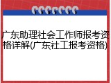 广东助理社会工作师报考资格详解(广东社工报考资格)