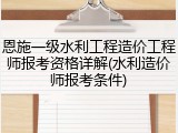 恩施一级水利工程造价工程师报考资格详解(水利造价师报考条件)