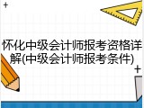 怀化中级会计师报考资格详解(中级会计师报考条件)