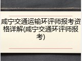 咸宁交通运输环评师报考资格详解(咸宁交通环评师报考)