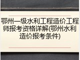 鄂州一级水利工程造价工程师报考资格详解(鄂州水利造价报考条件)