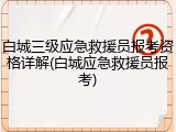 白城三级应急救援员报考资格详解(白城应急救援员报考)
