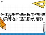怀化养老护理员报考资格详解(养老护理员报考指南)
