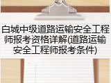 白城中级道路运输安全工程师报考资格详解(道路运输安全工程师报考条件)
