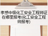 孝感中级化工安全工程师证在哪里报考(化工安全工程师报考)