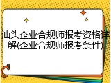 汕头企业合规师报考资格详解(企业合规师报考条件)