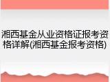 湘西基金从业资格证报考资格详解(湘西基金报考资格)