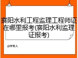 襄阳水利工程监理工程师证在哪里报考(襄阳水利监理证报考)