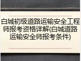 白城初级道路运输安全工程师报考资格详解(白城道路运输安全师报考条件)