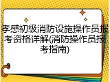 孝感初级消防设施操作员报考资格详解(消防操作员报考指南)