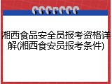 湘西食品安全员报考资格详解(湘西食安员报考条件)