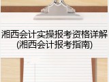 湘西会计实操报考资格详解(湘西会计报考指南)