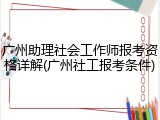 广州助理社会工作师报考资格详解(广州社工报考条件)