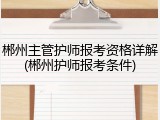 郴州主管护师报考资格详解(郴州护师报考条件)