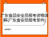 广东食品安全员报考资格详解(广东食安员报考条件)
