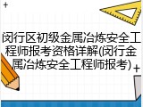 闵行区初级金属冶炼安全工程师报考资格详解(闵行金属冶炼安全工程师报考)