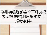 荆州初级煤矿安全工程师报考资格详解(荆州煤矿安工报考条件)