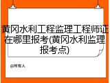 黄冈水利工程监理工程师证在哪里报考(黄冈水利监理报考点)
