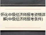 怀化中级经济师报考资格详解(中级经济师报考条件)