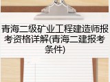 青海二级矿业工程建造师报考资格详解(青海二建报考条件)