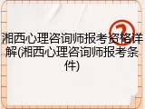 湘西心理咨询师报考资格详解(湘西心理咨询师报考条件)