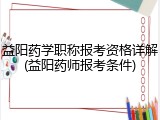 益阳药学职称报考资格详解(益阳药师报考条件)