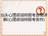 汕头心理咨询师报考资格详解(心理咨询师报考条件)