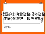 湘潭护士执业资格报考资格详解(湘潭护士报考资格)