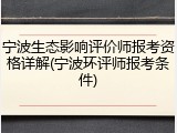 宁波生态影响评价师报考资格详解(宁波环评师报考条件)
