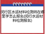 闵行区水运材料检测师在哪里学怎么报名(闵行水运材料检测报名)
