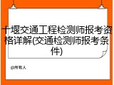 十堰交通工程检测师报考资格详解(交通检测师报考条件)