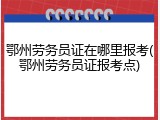 鄂州劳务员证在哪里报考(鄂州劳务员证报考点)