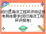 闵行区海洋工程环评师证报考具体要求(闵行海洋工程环评报考)