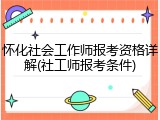 怀化社会工作师报考资格详解(社工师报考条件)