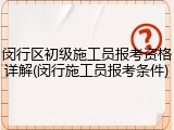 闵行区初级施工员报考资格详解(闵行施工员报考条件)