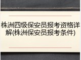 株洲四级保安员报考资格详解(株洲保安员报考条件)