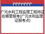 广元水利工程监理工程师证在哪里报考(广元水利监理证报考点)