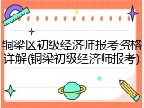铜梁区初级经济师报考资格详解(铜梁初级经济师报考)