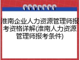淮南企业人力资源管理师报考资格详解(淮南人力资源管理师报考条件)